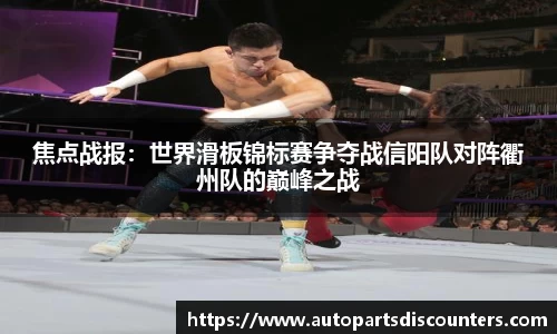 焦点战报：世界滑板锦标赛争夺战信阳队对阵衢州队的巅峰之战